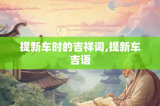 提新车时的吉祥词,提新车吉语