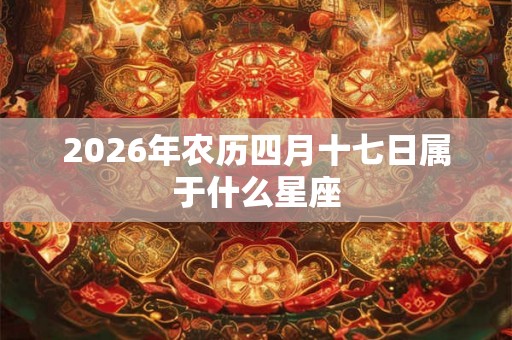 2026年农历四月十七日属于什么星座