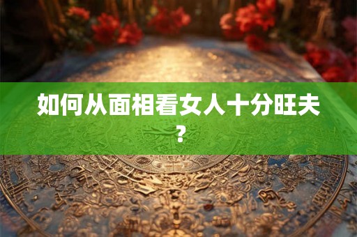 如何从面相看女人十分旺夫？