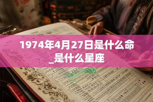 1974年4月27日是什么命_是什么星座