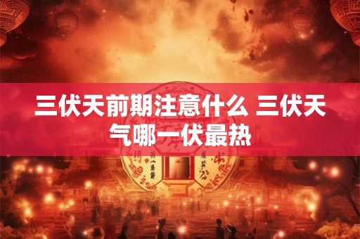三伏天前期注意什么 三伏天气哪一伏最热