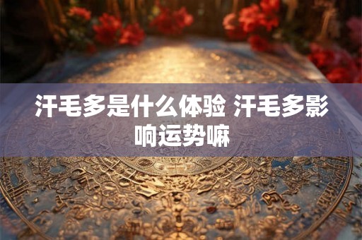 汗毛多是什么体验 汗毛多影响运势嘛