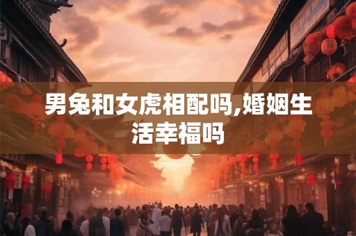 男兔和女虎相配吗,婚姻生活幸福吗