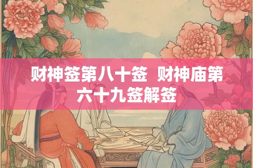 财神签第八十签  财神庙第六十九签解签