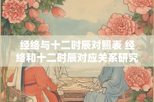 经络与十二时辰对照表 经络和十二时辰对应关系研究是否可行 经络与十二时辰对照表 经络和十二时辰对应关系研究是否可行