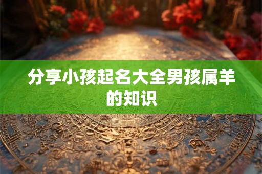 分享小孩起名大全男孩属羊的知识