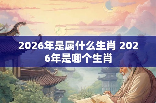 2026年是属什么生肖 2026年是哪个生肖 2026年是属什么生肖 2026年是哪个生肖
