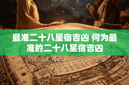 最准二十八星宿吉凶 何为最准的二十八星宿吉凶