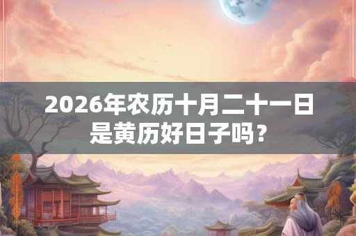 2026年农历十月二十一日是黄历好日子吗？