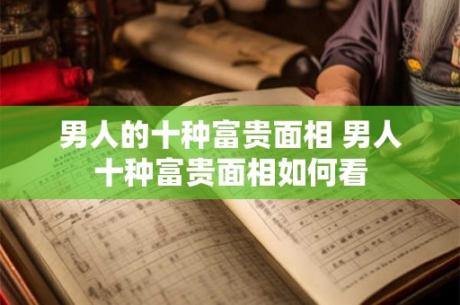 男人的十种富贵面相 男人十种富贵面相如何看