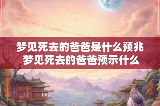 梦见死去的爸爸是什么预兆 梦见死去的爸爸预示什么