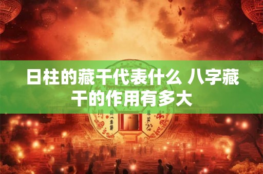 日柱的藏干代表什么 八字藏干的作用有多大