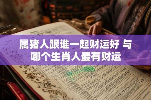 属猪人跟谁一起财运好 与哪个生肖人最有财运