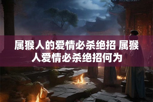 属猴人的爱情必杀绝招 属猴人爱情必杀绝招何为