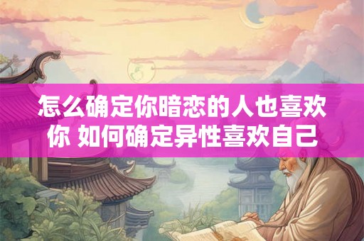 怎么确定你暗恋的人也喜欢你 如何确定异性喜欢自己 怎么确定你暗恋的人也喜欢你 如何确定异性喜欢自己