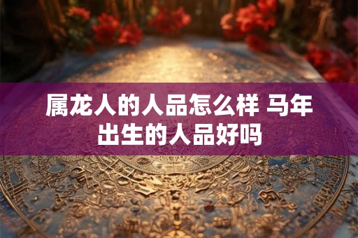 属龙人的人品怎么样 马年出生的人品好吗
