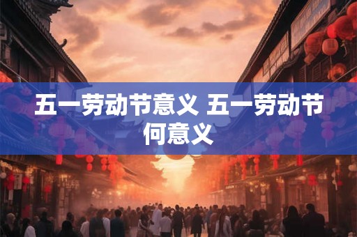 五一劳动节意义 五一劳动节何意义