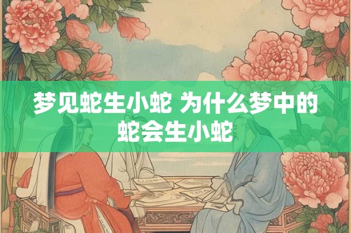 梦见蛇生小蛇 为什么梦中的蛇会生小蛇
