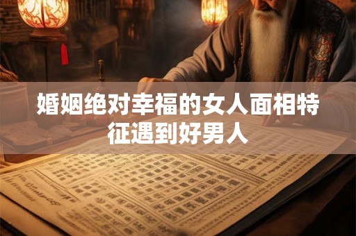 婚姻绝对幸福的女人面相特征遇到好男人