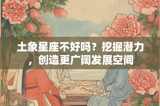 土象星座不好吗？挖掘潜力，创造更广阔发展空间