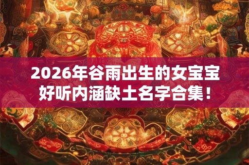 2026年谷雨出生的女宝宝好听内涵缺土名字合集！