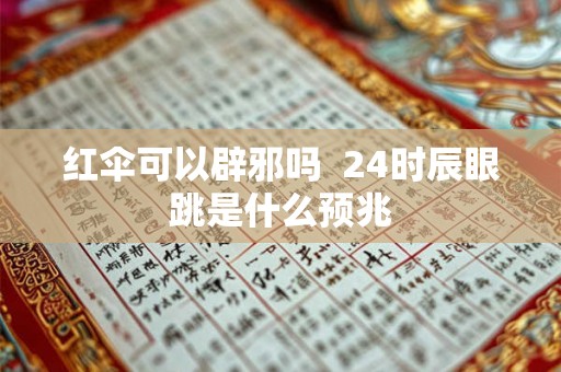 红伞可以辟邪吗 24时辰眼跳是什么预兆 红伞可以辟邪吗 24时辰眼跳是什么预兆