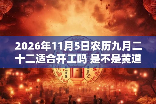 2026年11月5日农历九月二十二适合开工吗 是不是黄道吉日