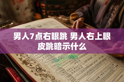 男人7点右眼跳 男人右上眼皮跳暗示什么