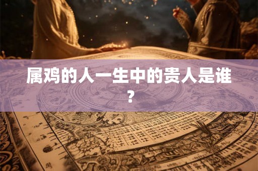 属鸡的人一生中的贵人是谁？