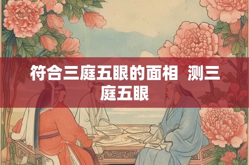 符合三庭五眼的面相  测三庭五眼