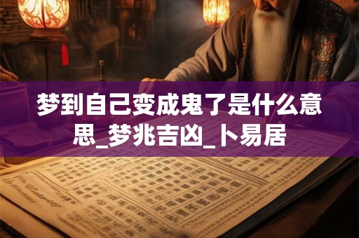 梦到自己变成鬼了是什么意思_梦兆吉凶_卜易居