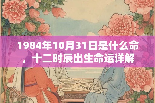 1984年10月31日是什么命，十二时辰出生命运详解