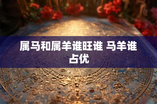 属马和属羊谁旺谁 马羊谁占优