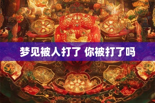 梦见被人打了 你被打了吗 梦见被人打了 你被打了吗