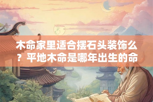 木命家里适合摆石头装饰么？平地木命是哪年出生的命格好不好？
