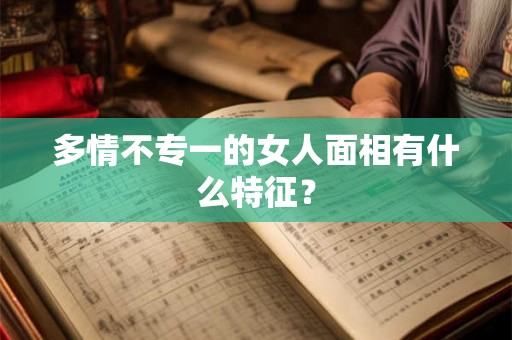 多情不专一的女人面相有什么特征？