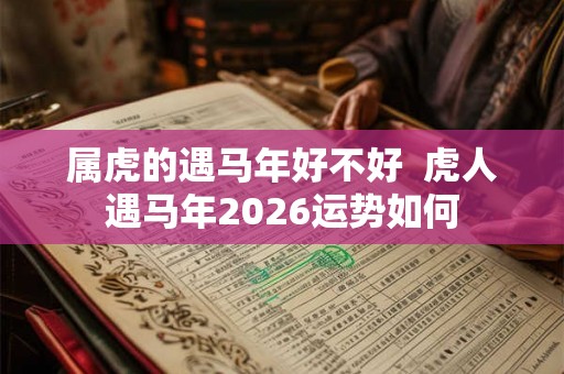 属虎的遇马年好不好 虎人遇马年2026运势如何 属虎的遇马年好不好 虎人遇马年2026运势如何