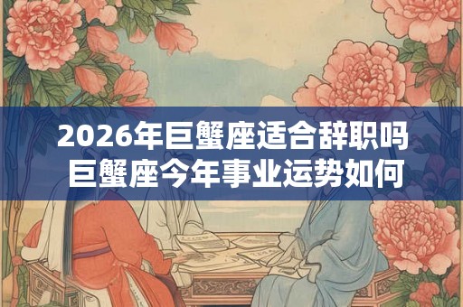 2026年巨蟹座适合辞职吗 巨蟹座今年事业运势如何