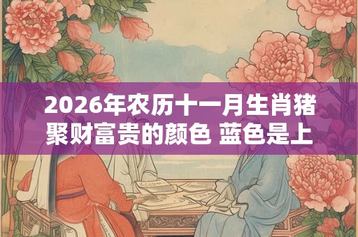 2026年农历十一月生肖猪聚财富贵的颜色 蓝色是上佳 2026年农历十一月生肖猪聚财富贵的颜色 蓝色是上佳