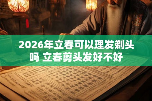 2026年立春可以理发剃头吗 立春剪头发好不好