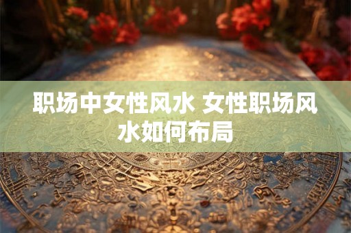 职场中女性风水 女性职场风水如何布局