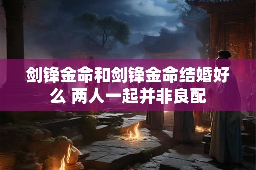 剑锋金命和剑锋金命结婚好么 两人一起并非良配