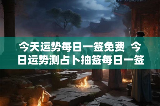 今天运势每日一签免费  今日运势测占卜抽签每日一签