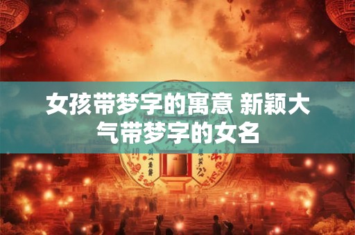 女孩带梦字的寓意 新颖大气带梦字的女名
