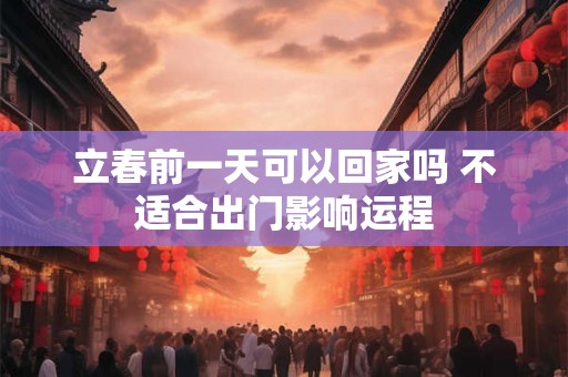 立春前一天可以回家吗 不适合出门影响运程