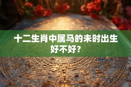 十二生肖中属马的未时出生好不好？