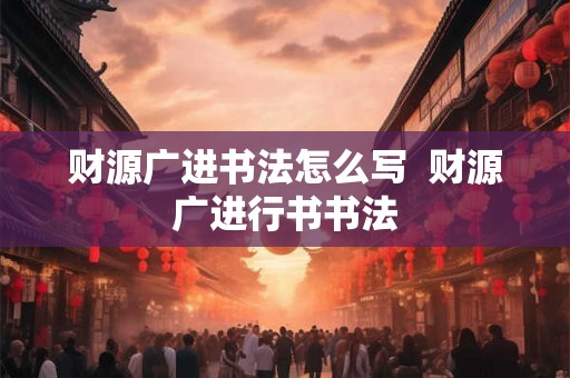 财源广进书法怎么写  财源广进行书书法
