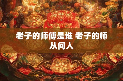 老子的师傅是谁 老子的师从何人