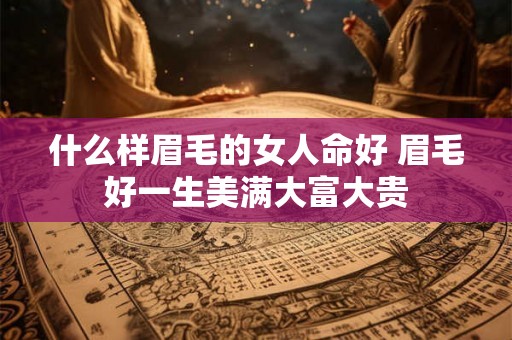 什么样眉毛的女人命好 眉毛好一生美满大富大贵