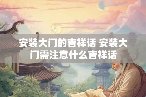 安装大门的吉祥话 安装大门需注意什么吉祥话 安装大门的吉祥话 安装大门需注意什么吉祥话